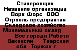 Стикеровщик › Название организации ­ Ворк Форс, ООО › Отрасль предприятия ­ Складское хозяйство › Минимальный оклад ­ 27 000 - Все города Работа » Вакансии   . Тверская обл.,Торжок г.